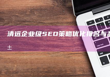 清远企业级SEO策略：优化排名与品牌增长秘籍