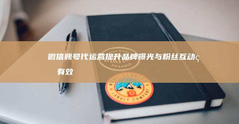 微信账号代运营：提升品牌曝光与粉丝互动的有效策略