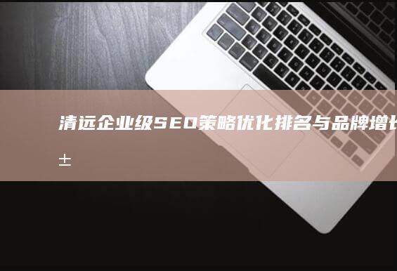 清远企业级SEO策略：优化排名与品牌增长秘籍